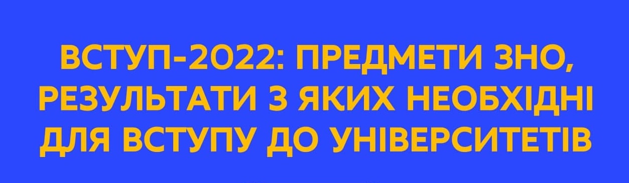 ВСТУП-2022: ПРЕДМЕТИ ЗНО, РЕЗУЛЬТАТИ З ЯКИХ НЕОБХІДНІ ДЛЯ ВСТУПУ ДО УНІВЕРСИТЕТІВ